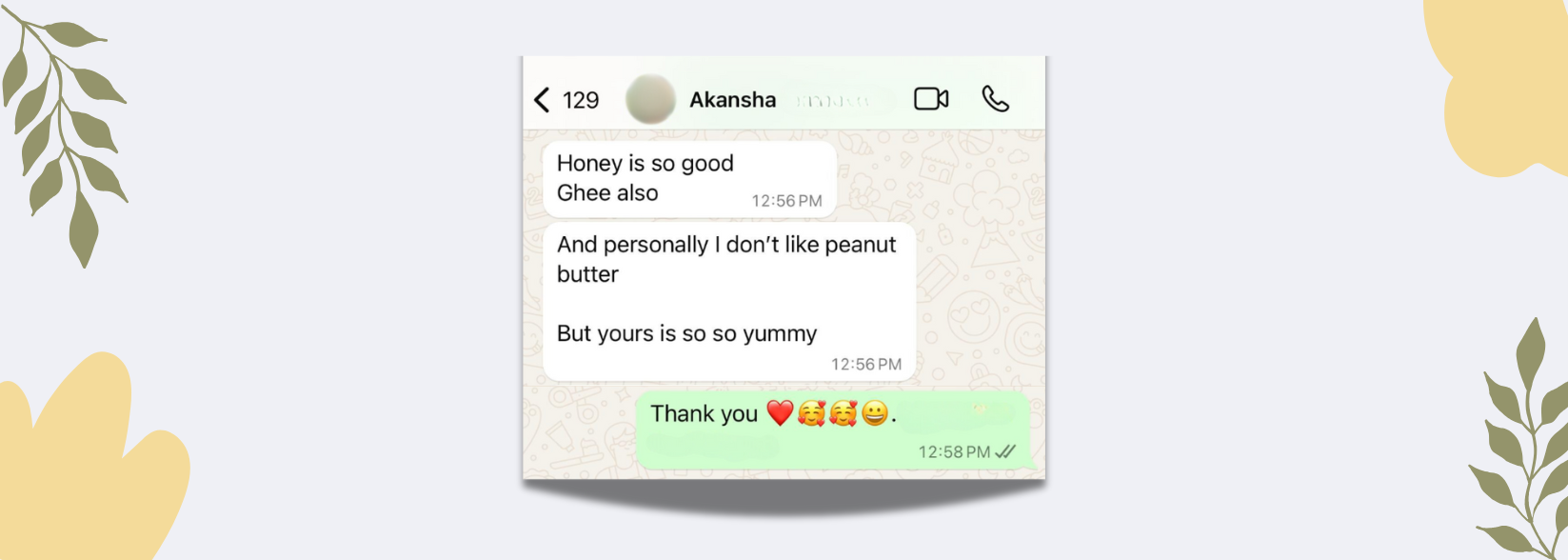 Akansha customer review: Honey is so good Ghee also And personally I don't like peanut butter But yours is so yummy. The Nature's pantry: Thank you.