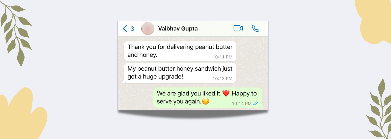 Vaibhav Gupta Review: Thank you for delivering peanut butter and honey. My peanut butter honey sandwich just got a huge upgrade! The nature's pantry: We are glad you liked it. Happy to serve you again.